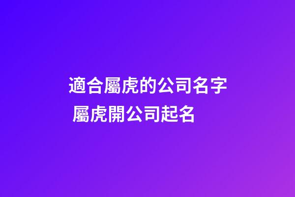 適合屬虎的公司名字 屬虎開公司起名-第1張-公司起名-玄機派